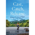 Cast, Catch, Release: Finding Serenity and Purpose Through Fly Fishing - Hardcover