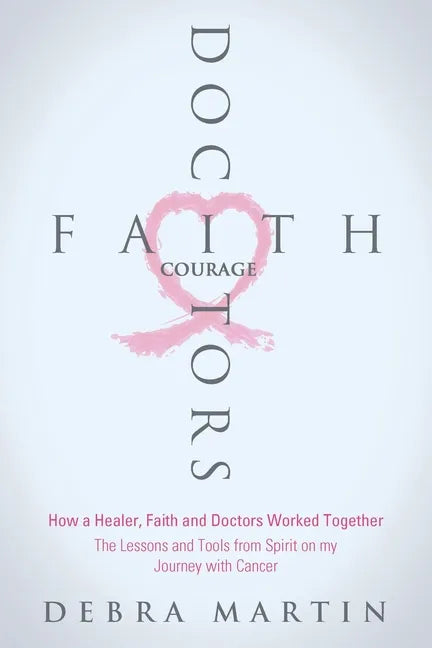 Doctors, Faith & Courage: How a Healer, Faith and Doctors Worked Together/ The Lessons and Tools from Spirit on my Journey with Cancer - Paperback