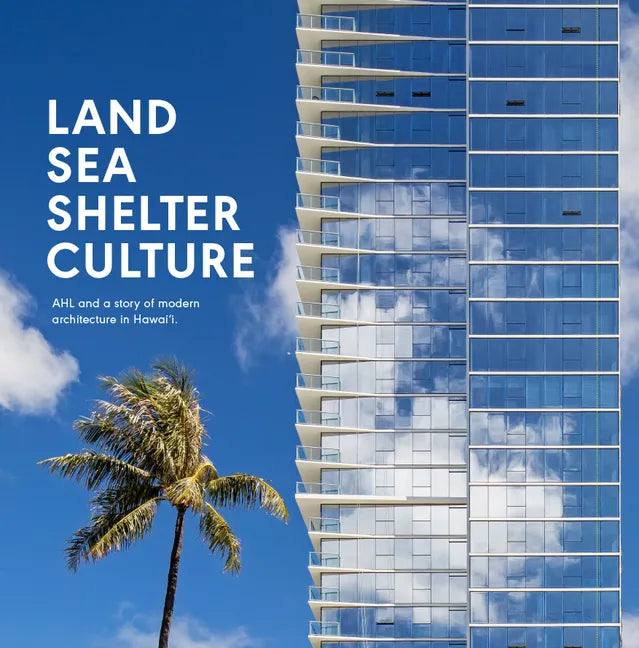 Land, Sea, Shelter, & Culture: A Story of Modern Architecture in Hawaii - The Work of Ahl - Hardcover