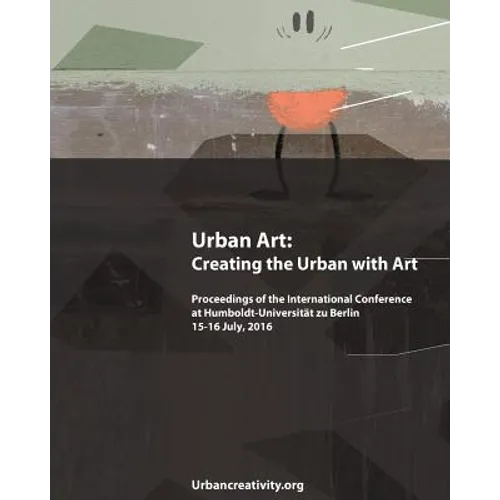 Urban Art: Creating the Urban with Art: Proceedings of the International Conference at Humboldt-Universitat zu Berlin 15-16 July, - Paperback