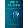Anxiety and Worry: Rewire Your Brain Using Neuroscience to Overcome Depression, Panic Attacks, Phobias, Fear (End Jealousy and Insecurity - Paperback
